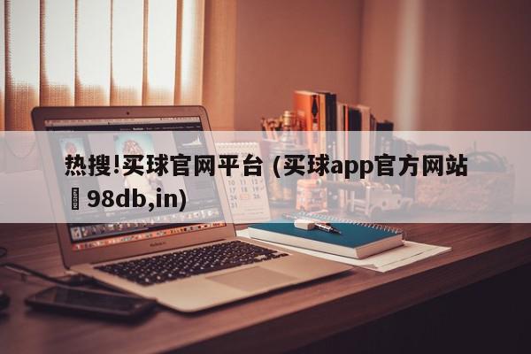 热搜!买球官网平台 (买球app官方网站訫98db,in)